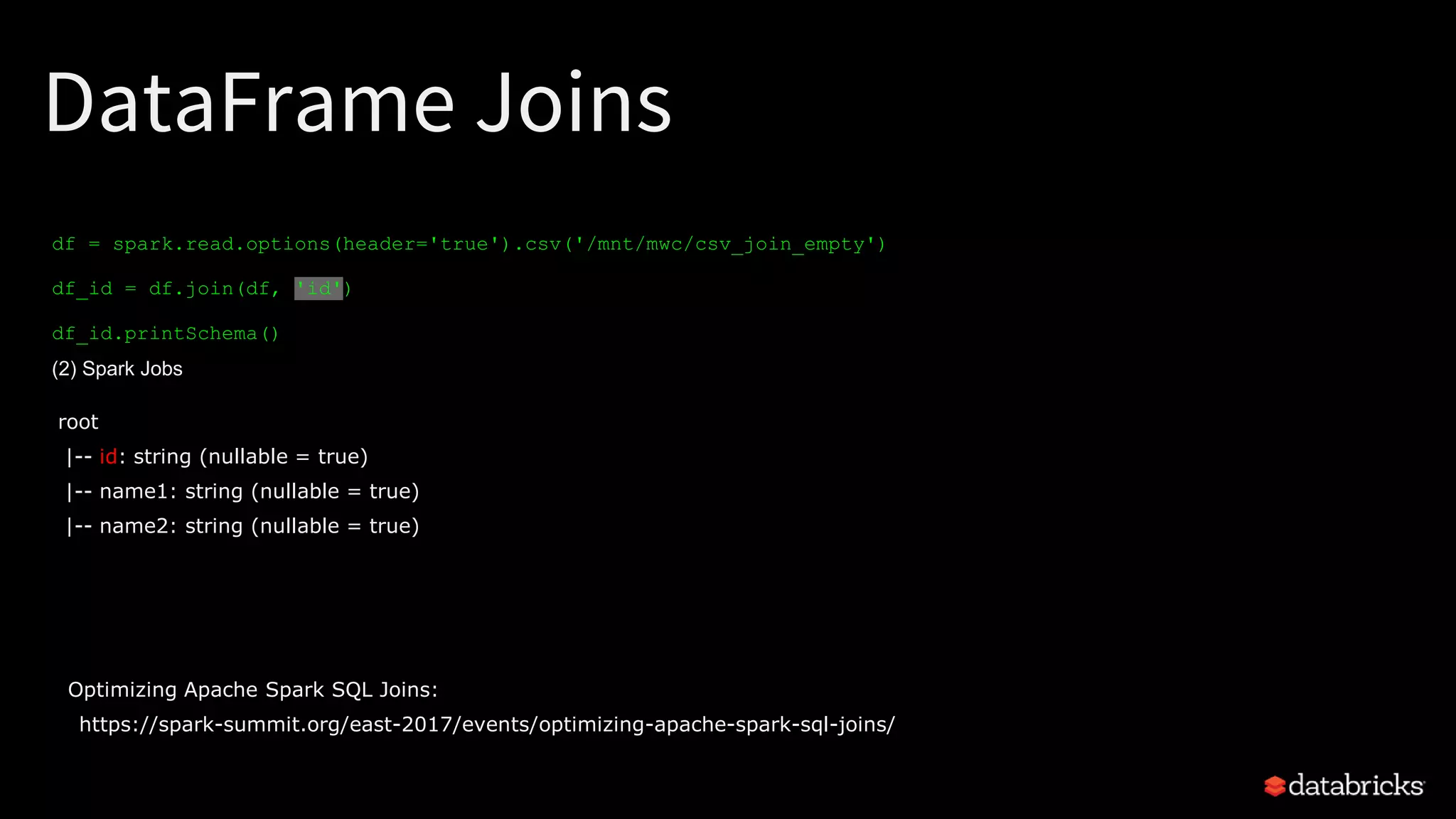 DataFrame Joins
df = spark.read.options(header='true').csv('/mnt/mwc/csv_join_empty')
df_id = df.join(df, 'id')
df_id.printSchema()
(2) Spark Jobs
root
|-- id: string (nullable = true)
|-- name1: string (nullable = true)
|-- name2: string (nullable = true)
Optimizing Apache Spark SQL Joins:
https://spark-summit.org/east-2017/events/optimizing-apache-spark-sql-joins/
 