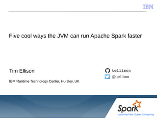 © 2015 IBM Corporation
Five cool ways the JVM can run Apache Spark faster
Tim Ellison
IBM Runtime Technology Center, Hursley, UK
tellison
@tpellison
 