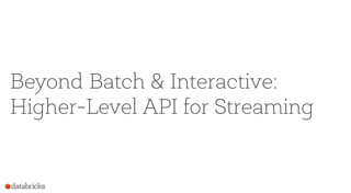 Beyond Batch & Interactive:
Higher-Level API for Streaming
 