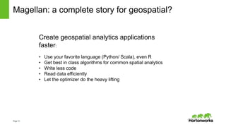 Page13
Magellan: a complete story for geospatial?
Create geospatial analytics applications
faster:
• Use your favorite language (Python/ Scala), even R
• Get best in class algorithms for common spatial analytics
• Write less code
• Read data efficiently
• Let the optimizer do the heavy lifting
 