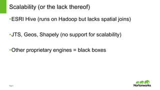 Page9
Scalability (or the lack thereof)
•ESRI Hive (runs on Hadoop but lacks spatial joins)
•JTS, Geos, Shapely (no support for scalability)
•Other proprietary engines = black boxes
 