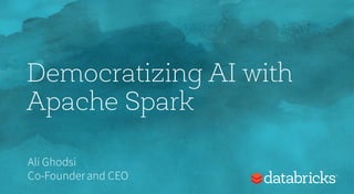 Democratizing AI with
Apache Spark
Ali Ghodsi
Co-Founderand CEO
 