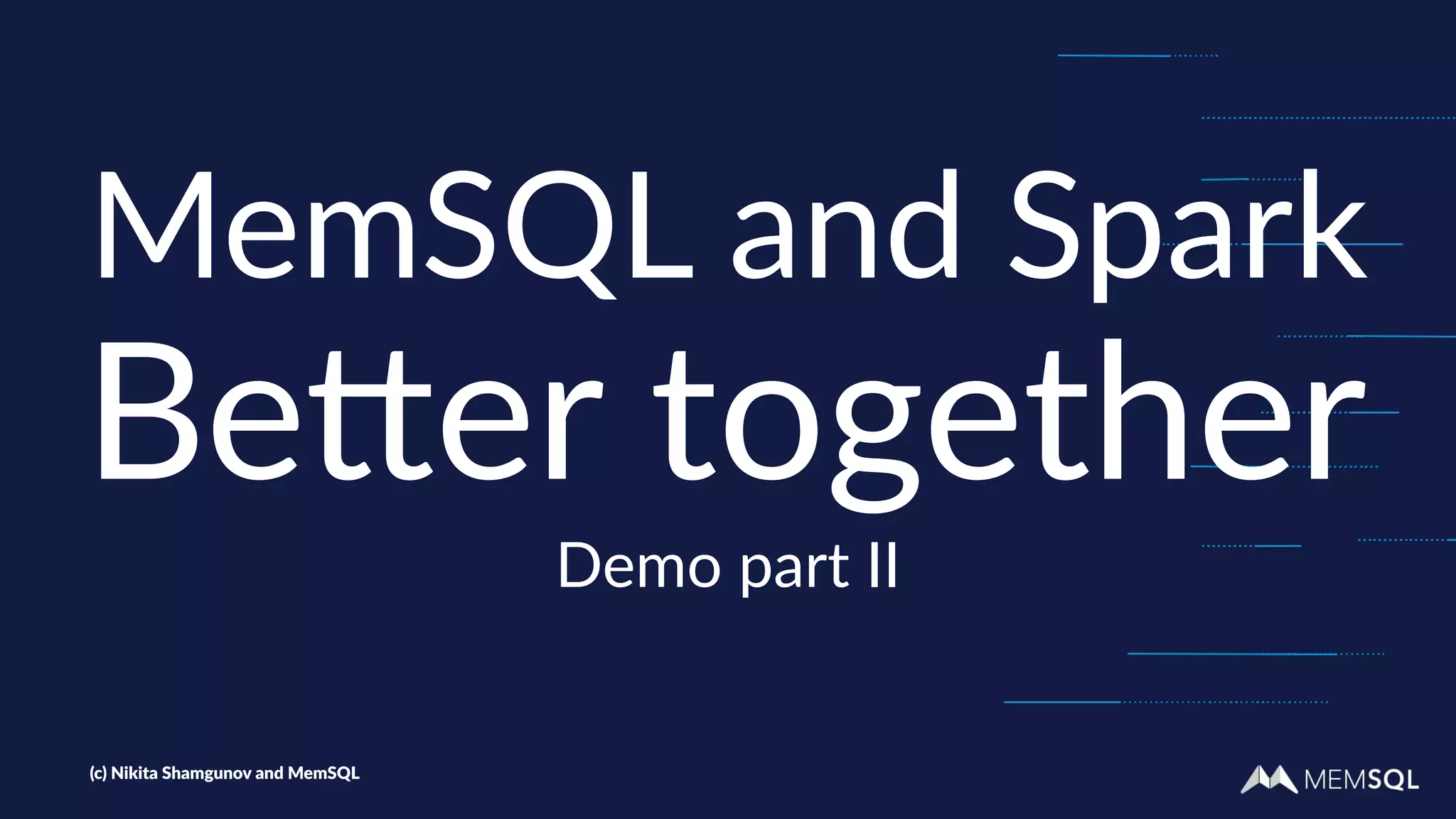 MemSQL and Spark
Be#er together
Demo part II
(c) Nikita Shamgunov and MemSQL
 