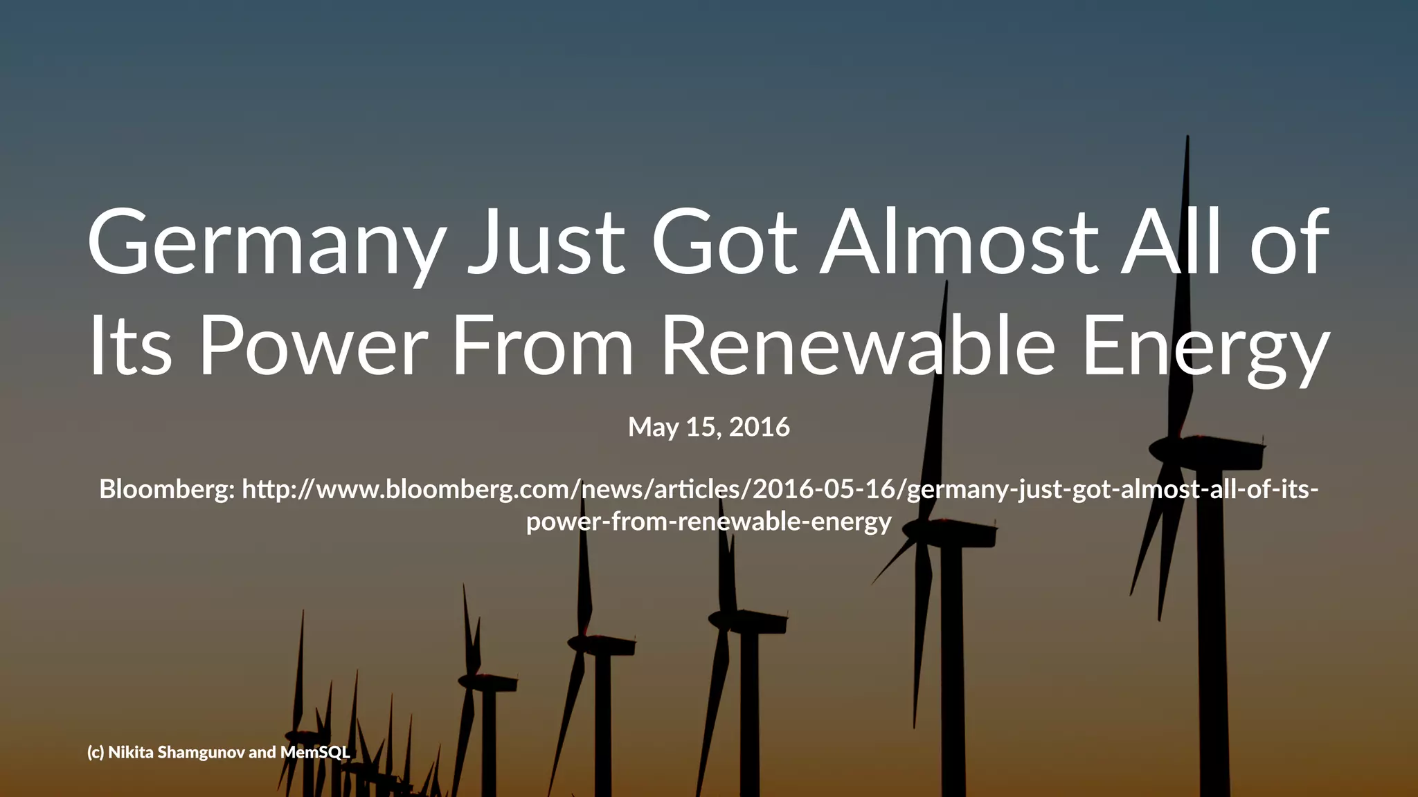 Germany Just Got Almost All of
Its Power From Renewable Energy
May 15, 2016
Bloomberg: h,p://www.bloomberg.com/news/ar5cles/2016-05-16/germany-just-got-almost-all-of-its-
power-from-renewable-energy
(c) Nikita Shamgunov and MemSQL
 