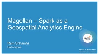 Magellan – Spark as a
Geospatial Analytics Engine
Ram Sriharsha
Hortonworks
 