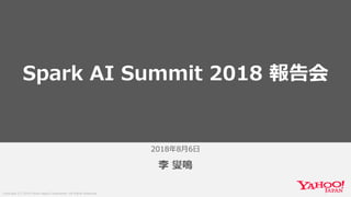 Copyright (C) 2018 Yahoo Japan Corporation. All Rights Reserved.
2018年8月6日
李 燮鳴
Spark AI Summit 2018 報告会
 