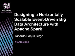 Ricardo Fanjul, letgo
Designing a Horizontally
Scalable Event-Driven Big
Data Architecture with
Apache Spark
#SAISExp2
 