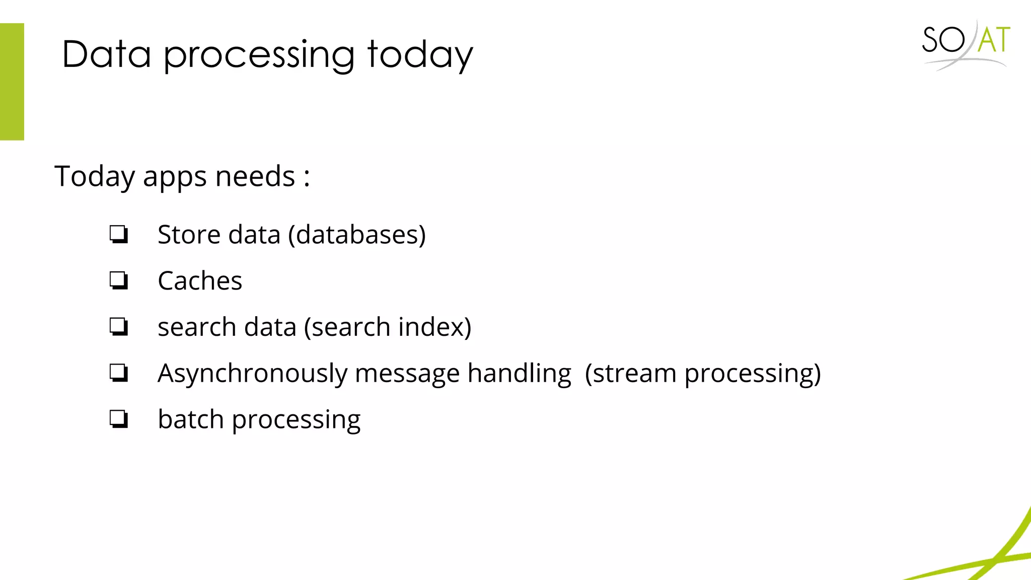 Data processing today
Today apps needs :
❏ Store data (databases)
❏ Caches
❏ search data (search index)
❏ Asynchronously message handling (stream processing)
❏ batch processing
 
