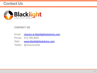 Contact Us
CONTACT US
Email: chance at blacklightsolutions.com
Phone: 512.795.0855
Web: www.blacklightsolutions.com
Twitter: @chancecoble
30
 