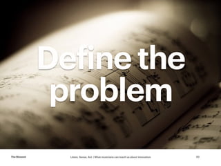 Listen, Sense, Act | What musicians can teach us about innovationTheMoment 20
Define the
problem
 