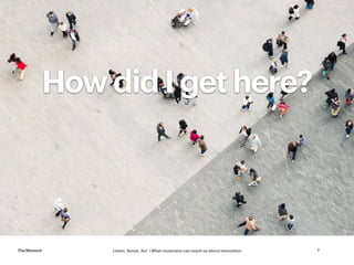 Listen, Sense, Act | What musicians can teach us about innovationTheMoment 7
How did I get here?
 