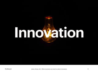 Listen, Sense, Act | What musicians can teach us about innovationTheMoment 8
Innovation
 