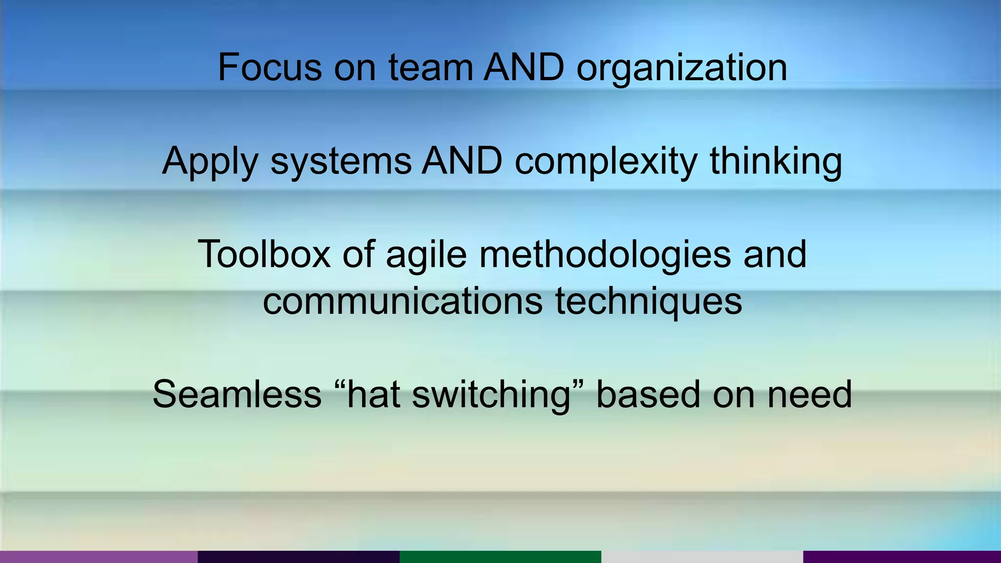 Focus on team AND organization
Apply systems AND complexity thinking
Toolbox of agile methodologies and
communications techniques
Seamless “hat switching” based on need
 