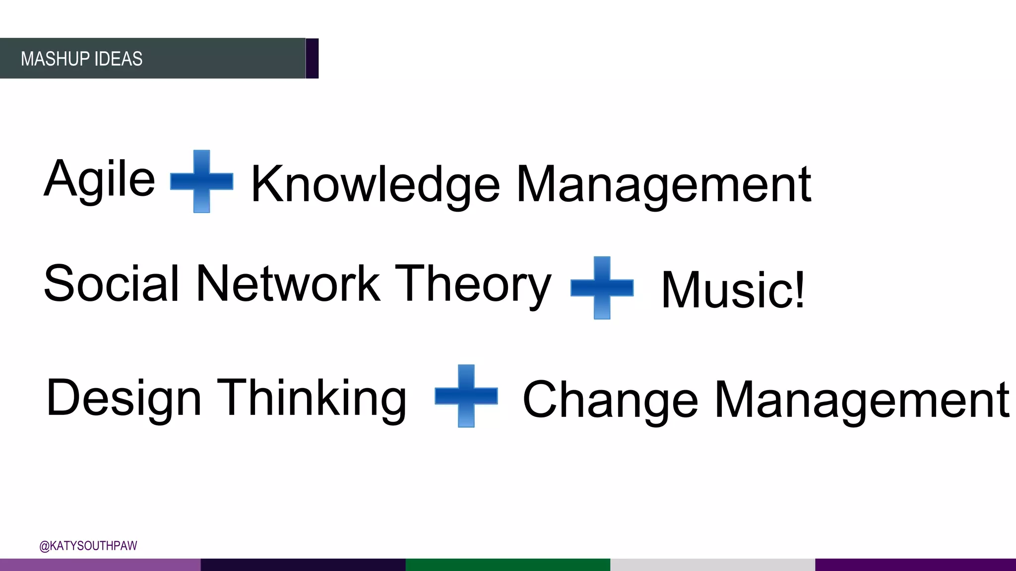 MASHUP IDEAS
@KATYSOUTHPAW
Agile
Design Thinking
Knowledge Management
Music!
Change Management
Social Network Theory
 