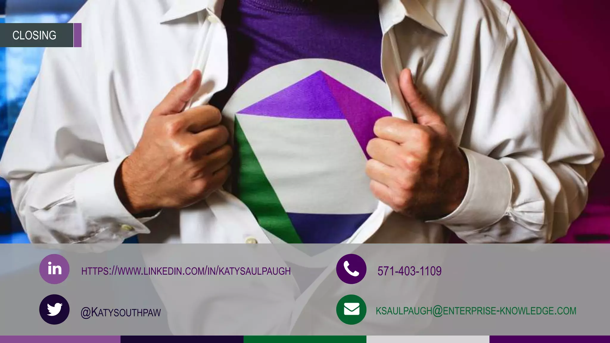 CLOSING
HTTPS://WWW.LINKEDIN.COM/IN/KATYSAULPAUGH
@KATYSOUTHPAW
571-403-1109
KSAULPAUGH@ENTERPRISE-KNOWLEDGE.COM
 