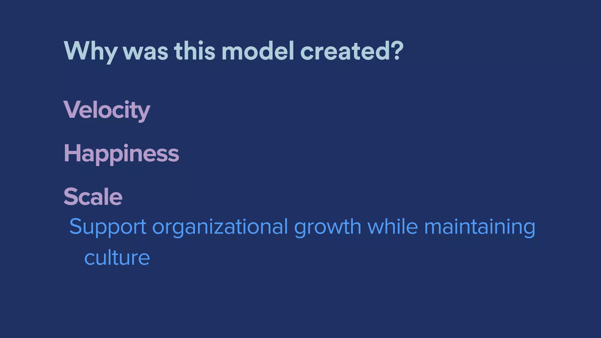 Why was this model created?
Velocity
Happiness
Scale
Support organizational growth while maintaining
culture
 