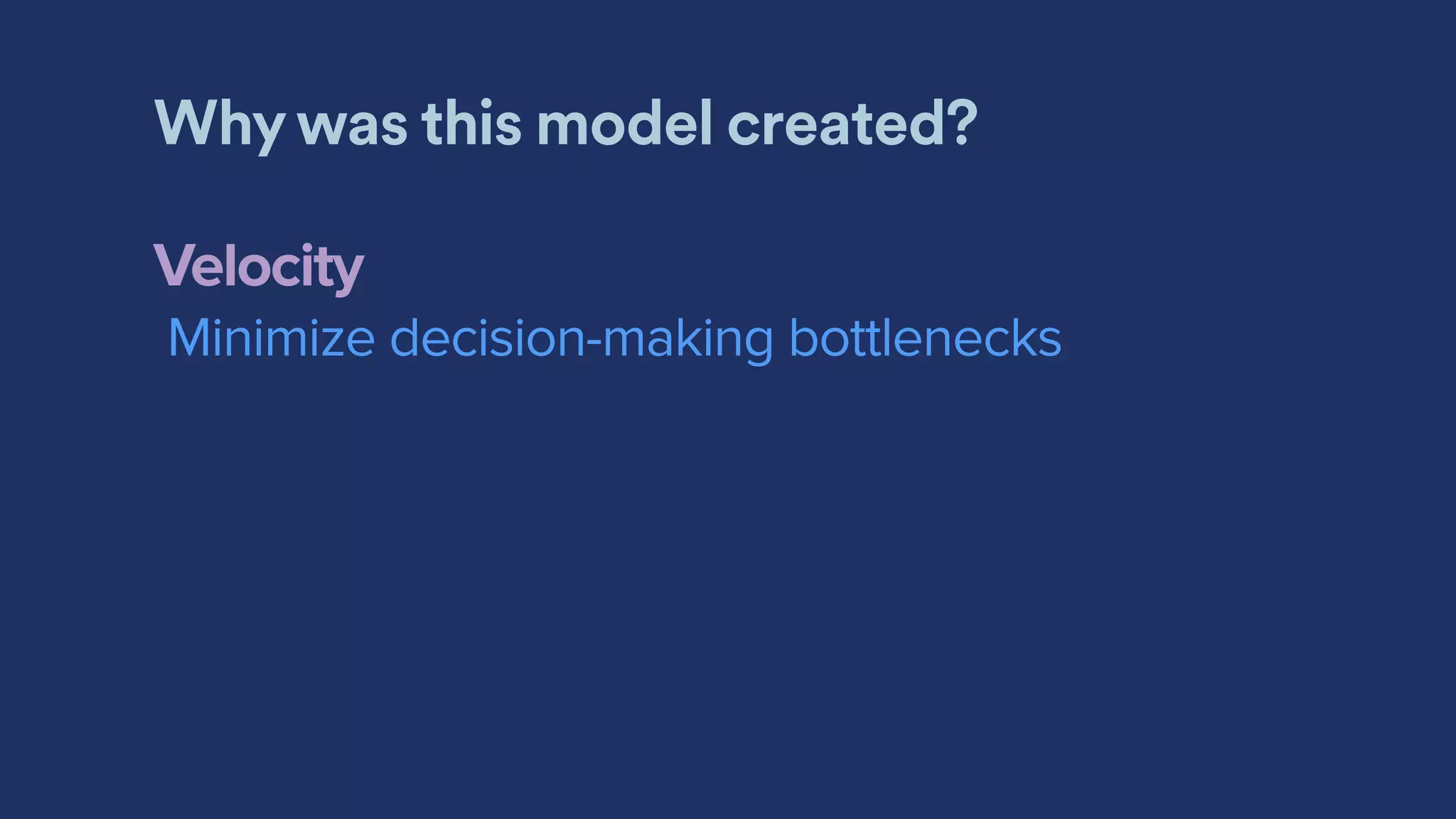 Why was this model created?
Velocity
Minimize decision-making bottlenecks
 
