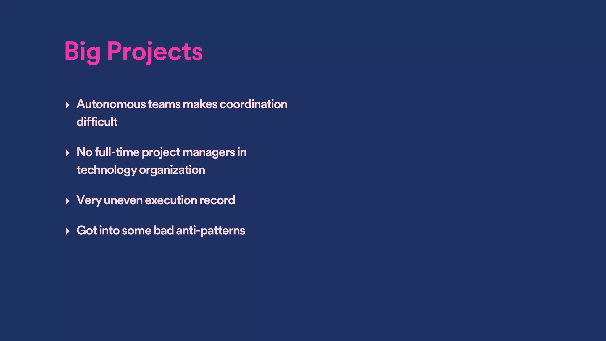 Big Projects
‣ Autonomousteamsmakescoordination
difficult
‣ Nofull-timeprojectmanagersin
technologyorganization
‣ Veryunevenexecutionrecord
‣ Gotintosomebadanti-patterns
 
