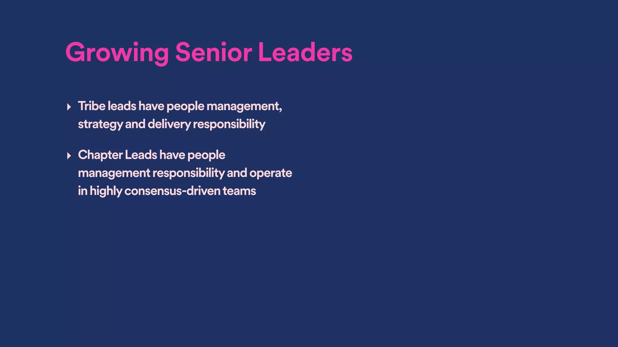 Growing Senior Leaders
‣ Tribeleadshavepeoplemanagement,
strategyanddeliveryresponsibility
‣ ChapterLeadshavepeople
managementresponsibilityandoperate
inhighlyconsensus-driventeams
 