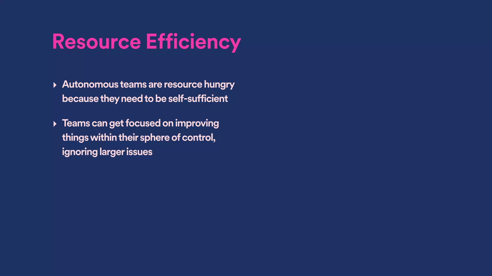 Resource Efficiency
‣ Autonomousteamsareresourcehungry
becausetheyneedtobeself-sufficient
‣ Teamscangetfocusedonimproving
thingswithintheirsphereofcontrol,
ignoringlargerissues
 