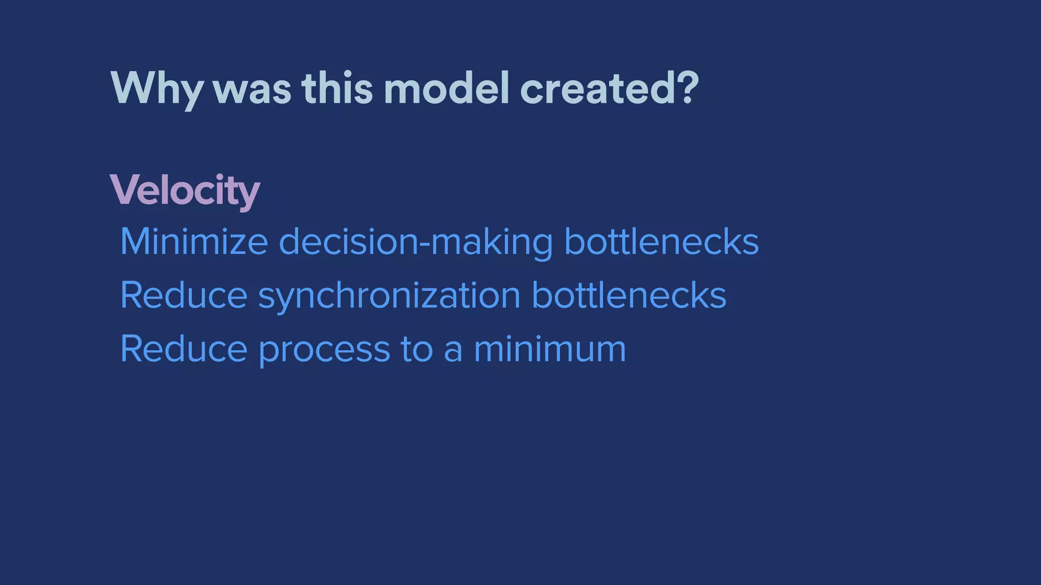 Why was this model created?
Velocity
Minimize decision-making bottlenecks
Reduce synchronization bottlenecks
Reduce process to a minimum
 