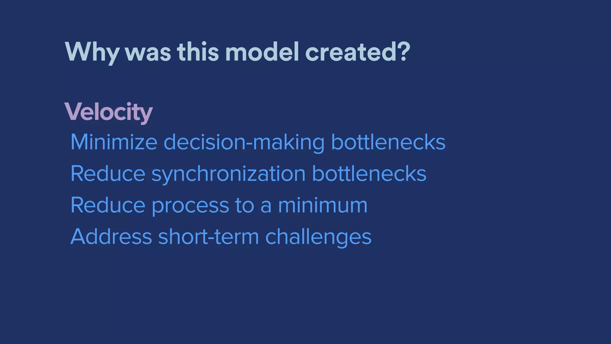 Why was this model created?
Velocity
Minimize decision-making bottlenecks
Reduce synchronization bottlenecks
Reduce process to a minimum
Address short-term challenges
 