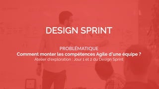 3
We must find innovative solutions with fast iterations and with a minimal
risk
PROBLÉMATIQUE
Comment monter les compétences Agile d’une équipe ?
Atelier d’exploration : Jour 1 et 2 du Design Sprint
 