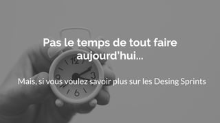 Pas le temps de tout faire
aujourd’hui...
Mais, si vous voulez savoir plus sur les Desing Sprints
 