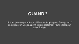 QUAND ?
Si vous pensez que votre problème est trop vague / ﬂou / grand /
compliqué, un Design Sprint est probablement l'outil idéal pour
votre équipe.
 