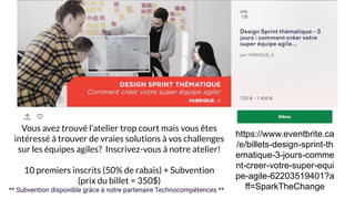 https://www.eventbrite.ca
/e/billets-design-sprint-th
ematique-3-jours-comme
nt-creer-votre-super-equi
pe-agile-62203519401?a
ff=SparkTheChange
Vous avez trouvé l’atelier trop court mais vous êtes
intéressé à trouver de vraies solutions à vos challenges
sur les équipes agiles? Inscrivez-vous à notre atelier!
10 premiers inscrits (50% de rabais) + Subvention
(prix du billet = 350$)
** Subvention disponible grâce à notre partenaire Technocompétences **
 