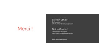 Merci !
Sylvain Ethier
Co-fondateur
sylvain.ethier@fabriqueagile.com
Naina Goulart
Gestionnaire de compte
naina.goulart@fabriqueagile.com
www.fabriqueagile.com
 