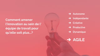Comment amener
l’innovation au sein de l’
équipe de travail pour
qu’elle soit plus...?
➔ Autonome
➔ Indépendante
➔ Créative
➔ Productive
➔ Dynamique
➔ AGILE
 
