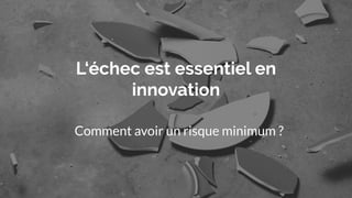 L‘échec est essentiel en
innovation
Comment avoir un risque minimum ?
 