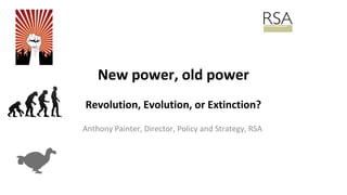 New power, old power
Revolution, Evolution, or Extinction?
Anthony Painter, Director, Policy and Strategy, RSA
 
