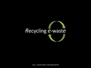 Team – SHIIVIN TIKOO | SHASHWAT MITRA Recycling e-waste 