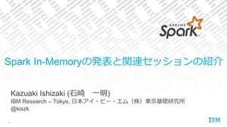 Kazuaki Ishizaki (石崎 一明)
IBM Research – Tokyo, 日本アイ・ビー・エム（株）東京基礎研究所
@kiszk
Spark In-Memoryの発表と関連セッションの紹介
1
 