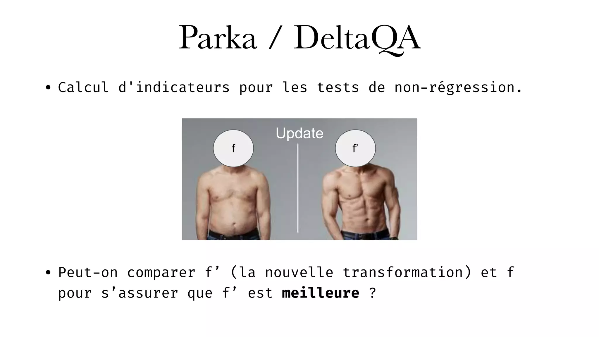 Parka / DeltaQA
• Calcul d'indicateurs pour les tests de non-régression.
• Peut-on comparer f’ (la nouvelle transformation) et f
pour s’assurer que f’ est meilleure ?
f f’
Update
 