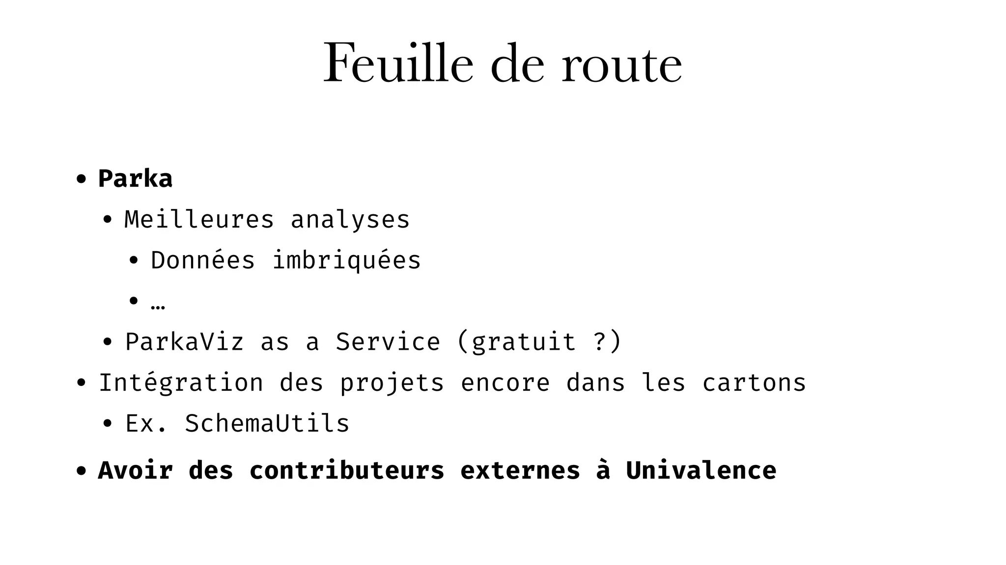 Feuille de route
• Parka
• Meilleures analyses
• Données imbriquées
• …
• ParkaViz as a Service (gratuit ?)
• Intégration des projets encore dans les cartons
• Ex. SchemaUtils
• Avoir des contributeurs externes à Univalence
 