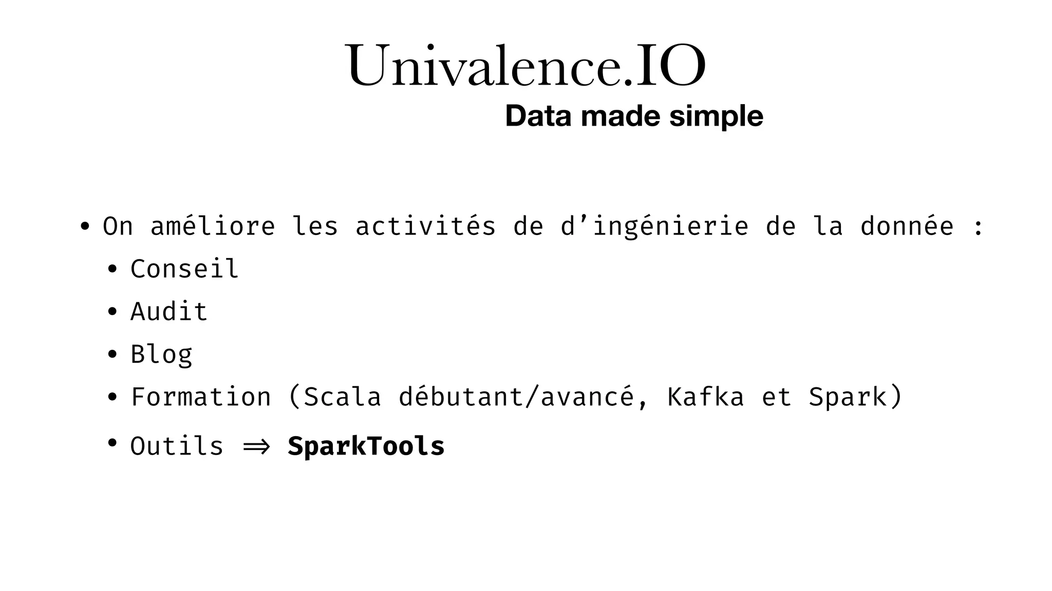 Univalence.IO
• On améliore les activités de d’ingénierie de la donnée :
• Conseil
• Audit
• Blog
• Formation (Scala débutant/avancé, Kafka et Spark)
• Outils => SparkTools
Data made simple
 