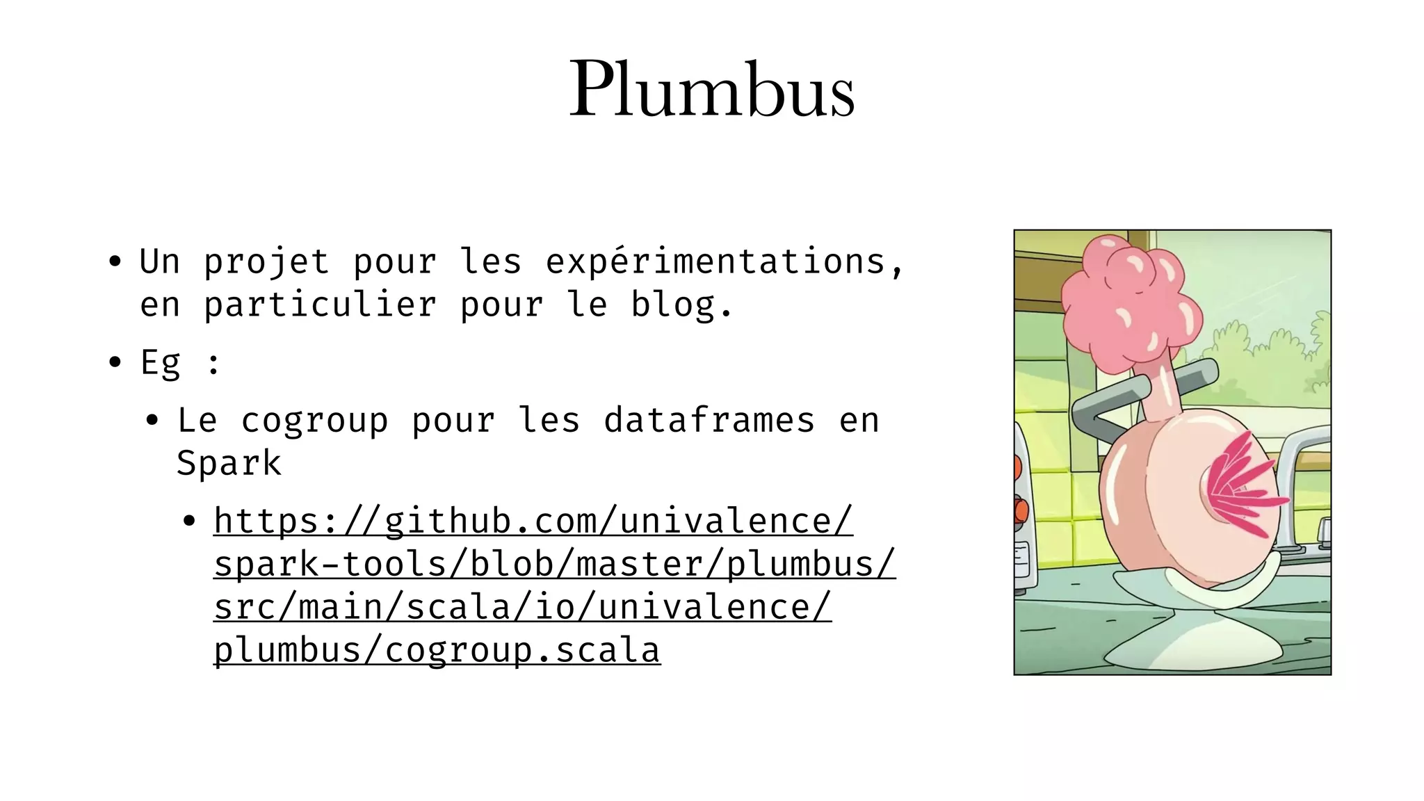 Plumbus
• Un projet pour les expérimentations,
en particulier pour le blog.
• Eg :
• Le cogroup pour les dataframes en
Spark
• https: //github.com/univalence/
spark-tools/blob/master/plumbus/
src/main/scala/io/univalence/
plumbus/cogroup.scala
 