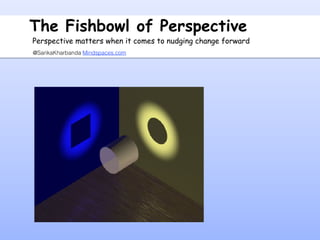 The Fishbowl of Perspective
@SarikaKharbanda Mindspaces.com
Perspective matters when it comes to nudging change forward
 