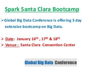 Spark Santa Clara Bootcamp
Global Big Data Conference is offering 3 day
extensive bootcamp on Big Data.
 Date: January 16th , 17th & 18th
 Venue : Santa Clara Convention Center
 