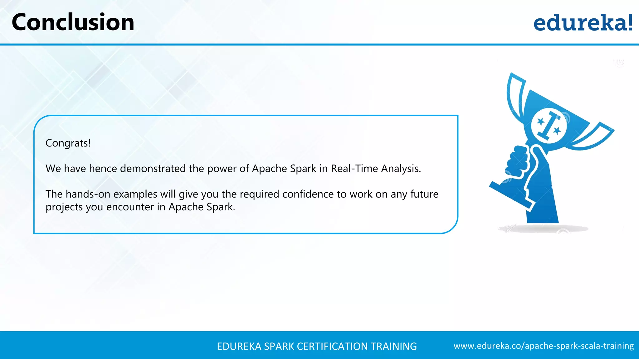 www.edureka.co/apache-spark-scala-trainingEDUREKA SPARK CERTIFICATION TRAINING Conclusion Congrats! We have hence demonstrated the power of Apache Spark in Real-Time Analysis. The hands-on examples will give you the required confidence to work on any future projects you encounter in Apache Spark. 