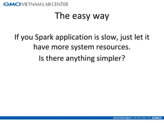 The easy way
If you Spark application is slow, just let it
have more system resources.
Is there anything simpler?
4
 