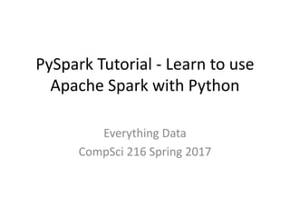 PySpark Tutorial - Learn to use
Apache Spark with Python
Everything Data
CompSci 216 Spring 2017
 