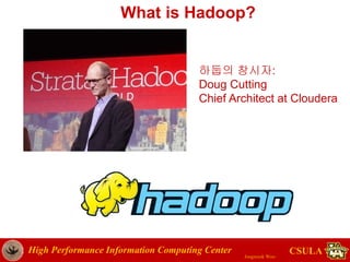 High Performance Information Computing Center
Jongwook Woo
CSULA
What is Hadoop?
10
하둡의 창시자:
Doug Cutting
Chief Architect at Cloudera
 