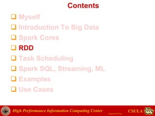 High Performance Information Computing Center
Jongwook Woo
CSULA
Contents
 Myself
 Introduction To Big Data
 Spark Cores
 RDD
 Task Scheduling
 Spark SQL, Streaming, ML
 Examples
 Use Cases
 