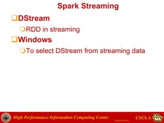 High Performance Information Computing Center
Jongwook Woo
CSULA
Spark Streaming
DStream
RDD in streaming
Windows
To select DStream from streaming data
 