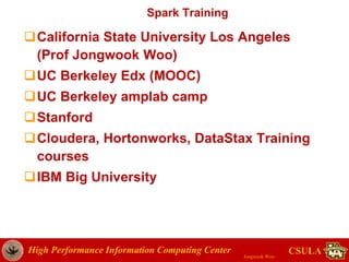 High Performance Information Computing Center
Jongwook Woo
CSULA
Spark Training
California State University Los Angeles
(Prof Jongwook Woo)
UC Berkeley Edx (MOOC)
UC Berkeley amplab camp
Stanford
Cloudera, Hortonworks, DataStax Training
courses
IBM Big University
 