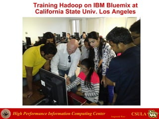 High Performance Information Computing Center
Jongwook Woo
CSULA
Training Hadoop on IBM Bluemix at
California State Univ. Los Angeles
 